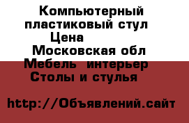 Компьютерный пластиковый стул › Цена ­ 1 200 - Московская обл. Мебель, интерьер » Столы и стулья   